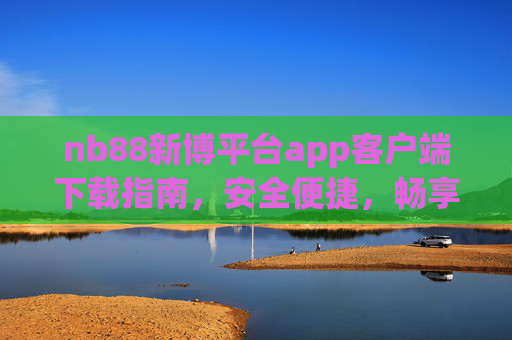 nb88新博平台app客户端下载指南，安全便捷，畅享移动娱乐新体验，nb88新博平台app下载指南，安全便捷，畅享移动娱乐新体验