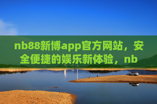 nb88新博app官方网站,安全便捷的娱乐新体验,nb88新博app官方网站,安全便捷的娱乐新体验 nb88新博app官方网站,安全便捷的娱乐新体验,nb88新博app官方网站,安全便捷的娱乐新体验