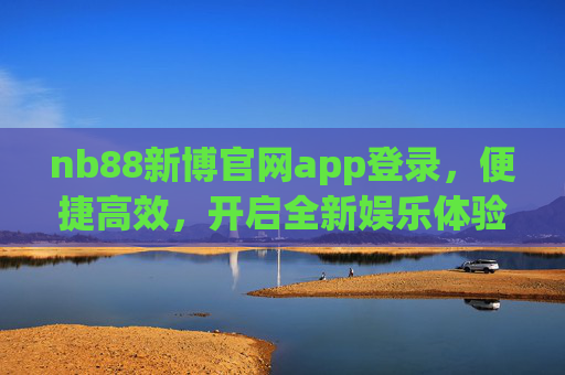 nb88新博官网app登录，便捷高效，开启全新娱乐体验，nb88新博官网app登录，便捷高效，开启全新娱乐体验