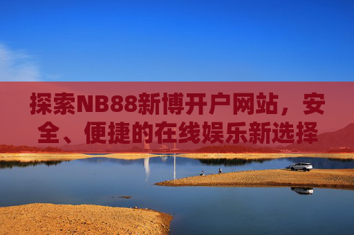 探索NB88新博开户网站，安全、便捷的在线娱乐新选择，NB88新博开户网站，安全便捷的在线娱乐新选择