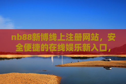 nb88新博线上注册网站，安全便捷的在线娱乐新入口，nb88新博线上注册，安全便捷的在线娱乐新入口