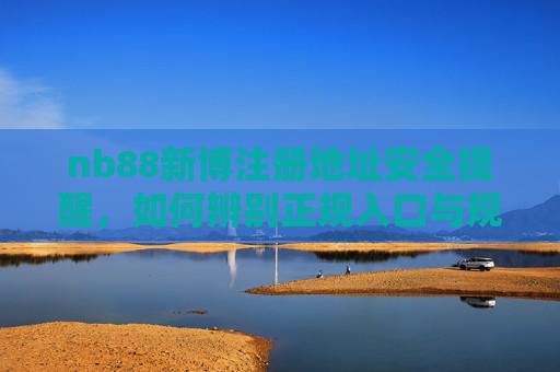 nb88新博注册地址安全提醒，如何辨别正规入口与规避风险，nb88新博注册地址安全提醒，辨别正规入口与规避风险