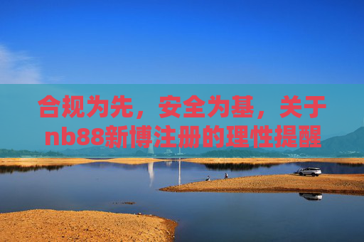 合规为先，安全为基，关于nb88新博注册的理性提醒，nb88新博注册，合规为先安全为基的理性提醒