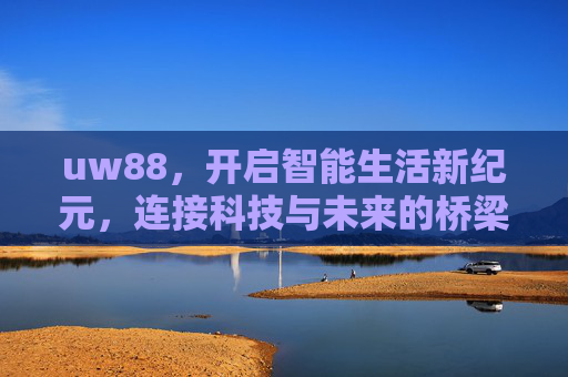 uw88，开启智能生活新纪元，连接科技与未来的桥梁，uw88，智能生活新纪元，科技与未来的桥梁