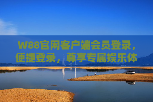 W88官网客户端会员登录,便捷登录,尊享专属娱乐体验 W88官网客户端会员登录,便捷登录,尊享专属娱乐体验