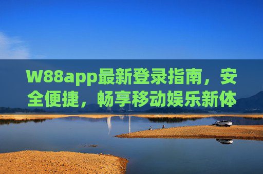 W88app最新登录指南，安全便捷，畅享移动娱乐新体验，W88app最新登录指南，安全便捷畅享移动娱乐新体验