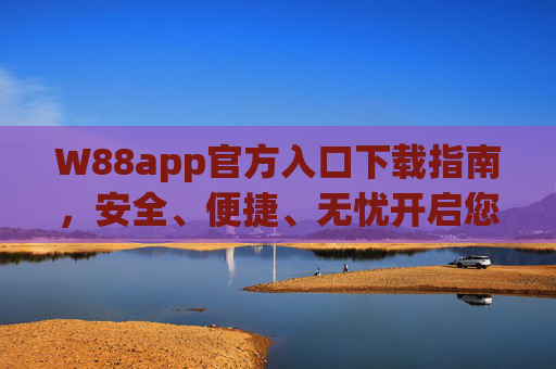 W88app官方入口下载指南，安全、便捷、无忧开启您的娱乐之旅，W88app官方入口下载指南，安全便捷无忧开启娱乐之旅