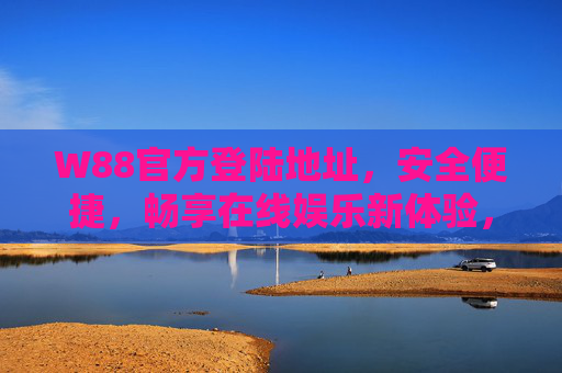 W88官方登陆地址，安全便捷，畅享在线娱乐新体验，W88官方登陆地址，安全便捷，畅享在线娱乐新体验