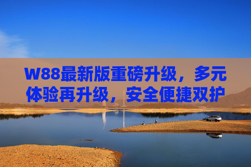 W88最新版重磅升级，多元体验再升级，安全便捷双护航，W88最新版重磅升级，多元体验升级，安全便捷双护航