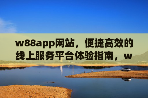 w88app网站，便捷高效的线上服务平台体验指南，w88app便捷高效的线上服务平台体验指南