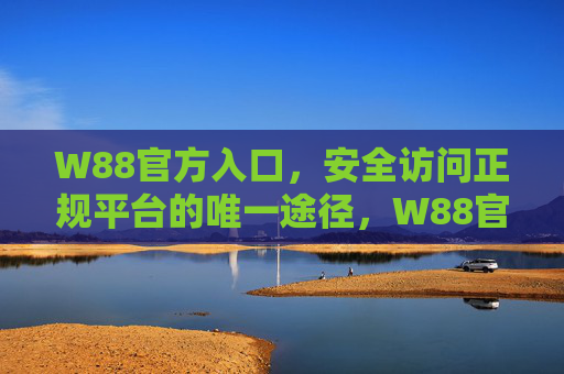 W88官方入口，安全访问正规平台的唯一途径，W88官方入口，安全访问正规平台的唯一途径