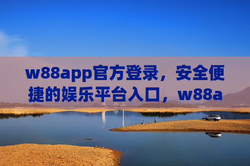 w88app官方登录，安全便捷的娱乐平台入口，w88app官方登录，安全便捷的娱乐平台入口