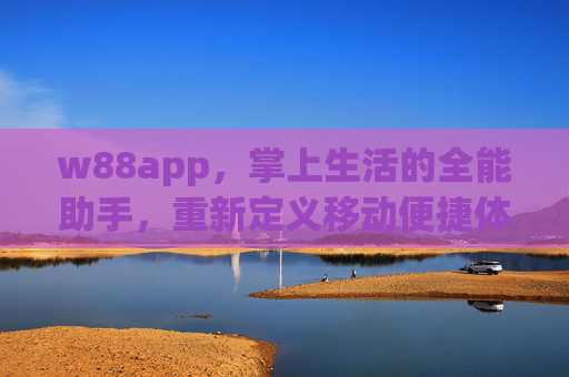 w88app，掌上生活的全能助手，重新定义移动便捷体验，w88app，掌上生活全能助手，重新定义移动便捷体验