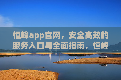 恒峰app官网，安全高效的服务入口与全面指南，恒峰app官网，安全高效的服务入口与全面指南