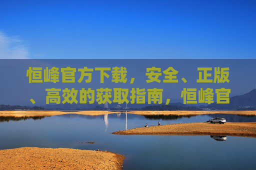 恒峰官方下载，安全、正版、高效的获取指南，恒峰官方下载，安全、正版、高效的获取指南
