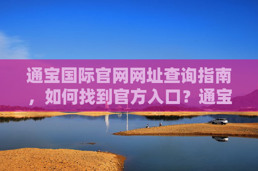 通宝国际官网网址查询指南，如何找到官方入口？通宝国际官网网址查询指南，如何找到官方入口