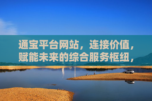 通宝平台网站，连接价值，赋能未来的综合服务枢纽，通宝平台，连接价值，赋能未来的综合服务枢纽