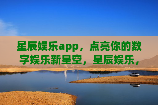 星辰娱乐app，点亮你的数字娱乐新星空，星辰娱乐，点亮数字娱乐新星空