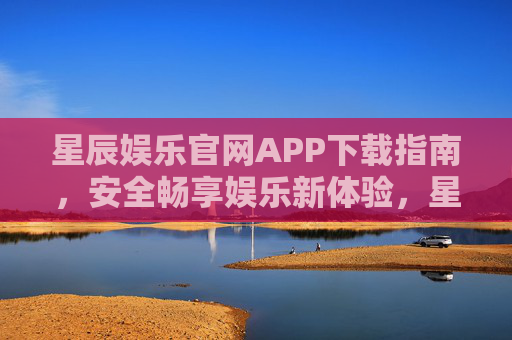星辰娱乐官网APP下载指南，安全畅享娱乐新体验，星辰娱乐APP下载指南，安全畅享娱乐新体验
