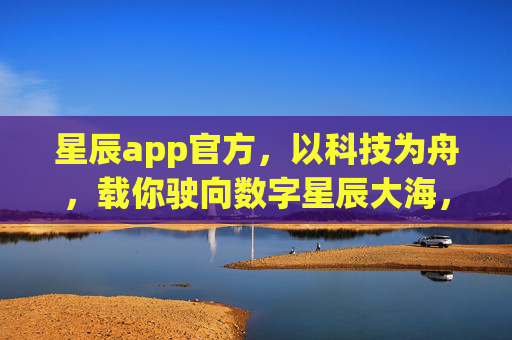星辰app官方,以科技为舟,载你驶向数字星辰大海,星辰app,科技为舟,驶向数字星辰大海 星辰app官方,以科技为舟,载你驶向数字星辰大海,星辰app,科技为舟,驶向数字星辰大海