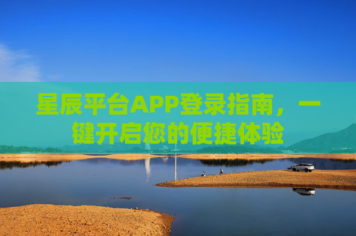 星辰平台APP登录指南，一键开启您的便捷体验