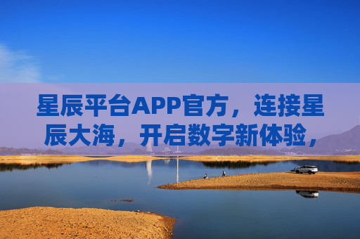 星辰平台APP官方，连接星辰大海，开启数字新体验，星辰平台APP官方，连接星辰大海，开启数字新体验