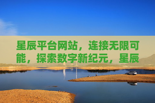星辰平台网站，连接无限可能，探索数字新纪元，星辰平台，连接无限可能，探索数字新纪元