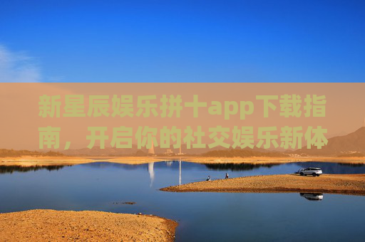 新星辰娱乐拼十app下载指南,开启你的社交娱乐新体验,新星辰娱乐拼十app下载指南,开启社交娱乐新体验 新星辰娱乐拼十app下载指南,开启你的社交娱乐新体验,新星辰娱乐拼十app下载指南,开启社交娱乐新体验