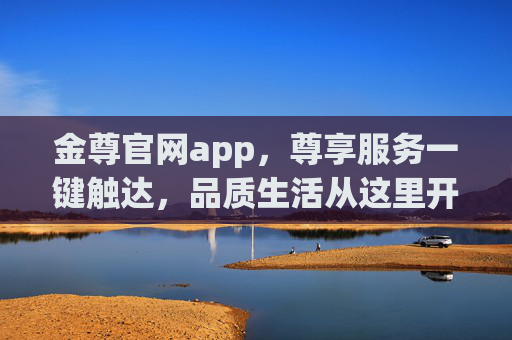 金尊官网app,尊享服务一键触达,品质生活从这里开始,金尊官网app,尊享服务一键触达,品质生活从这里开始 金尊官网app,尊享服务一键触达,品质生活从这里开始,金尊官网app,尊享服务一键触达,品质生活从这里开始