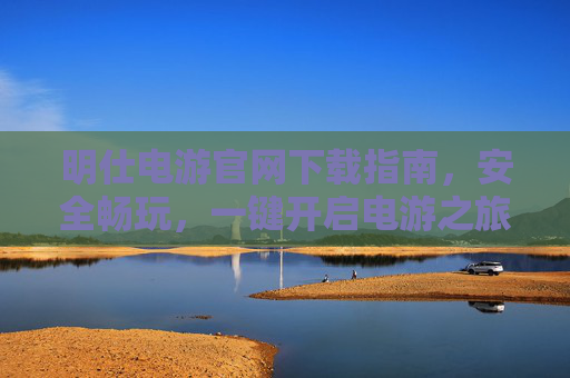 明仕电游官网下载指南，安全畅玩，一键开启电游之旅，明仕电游官网下载，安全畅玩，一键开启电游之旅