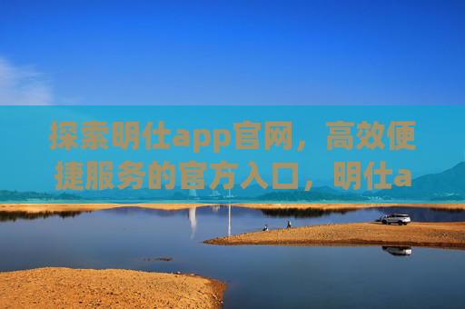 探索明仕app官网，高效便捷服务的官方入口，明仕app官网，高效便捷服务的官方入口
