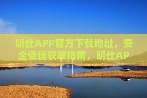 明仕APP官方下载地址，安全便捷获取指南，明仕APP官方下载，安全便捷获取指南