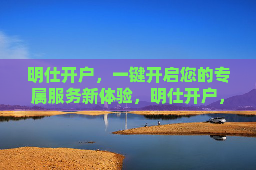 明仕开户，一键开启您的专属服务新体验，明仕开户，一键开启专属服务新体验