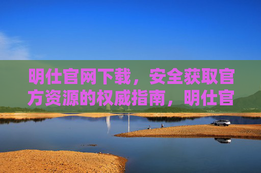 明仕官网下载，安全获取官方资源的权威指南，明仕官网下载，安全获取官方资源的权威指南
