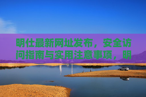 明仕最新网址发布，安全访问指南与实用注意事项，明仕最新网址发布，安全访问指南与实用注意事项
