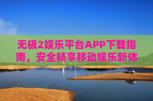 无极2娱乐平台APP下载指南，安全畅享移动娱乐新体验，无极2娱乐平台APP下载指南，安全畅享移动娱乐新体验