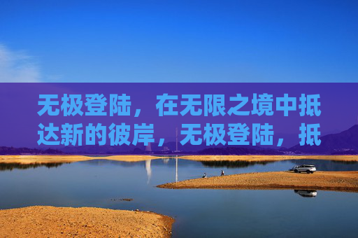 无极登陆，在无限之境中抵达新的彼岸，无极登陆，抵达无限彼岸