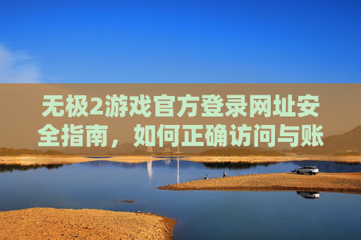 无极2游戏官方登录网址安全指南，如何正确访问与账号保护，无极2游戏官方登录安全指南，正确访问与账号保护