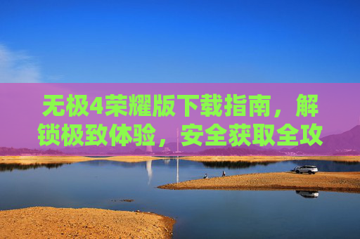 无极4荣耀版下载指南，解锁极致体验，安全获取全攻略，无极4荣耀版安全下载指南，解锁极致体验