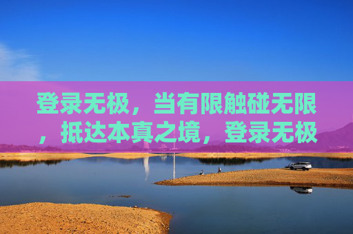 登录无极，当有限触碰无限，抵达本真之境，登录无极，有限触无限，抵达本真