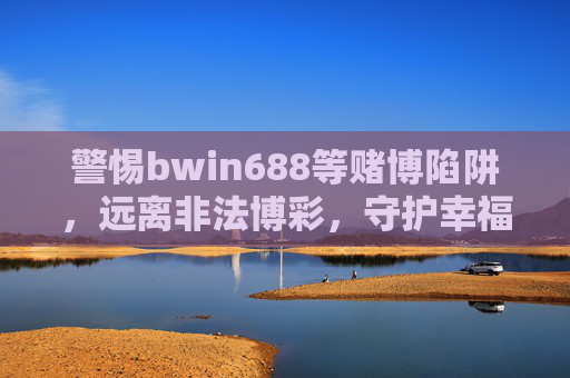 警惕bwin688等赌博陷阱,远离非法博彩,守护幸福生活,警惕赌博陷阱,守护幸福生活 警惕bwin688等赌博陷阱,远离非法博彩,守护幸福生活,警惕赌博陷阱,守护幸福生活