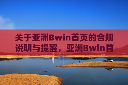 关于亚洲Bwin首页的合规说明与提醒,亚洲Bwin首页合规说明与提醒 关于亚洲Bwin首页的合规说明与提醒,亚洲Bwin首页合规说明与提醒