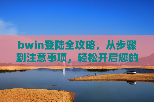 bwin登陆全攻略,从步骤到注意事项,轻松开启您的娱乐之旅,bwin登陆全攻略,步骤、注意事项与轻松开启指南 bwin登陆全攻略,从步骤到注意事项,轻松开启您的娱乐之旅,bwin登陆全攻略,步骤、注意事项与轻松开启指南
