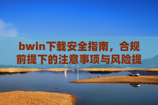 bwin下载安全指南,合规前提下的注意事项与风险提示,bwin下载安全指南,合规前提下的注意事项与风险提示 bwin下载安全指南,合规前提下的注意事项与风险提示,bwin下载安全指南,合规前提下的注意事项与风险提示