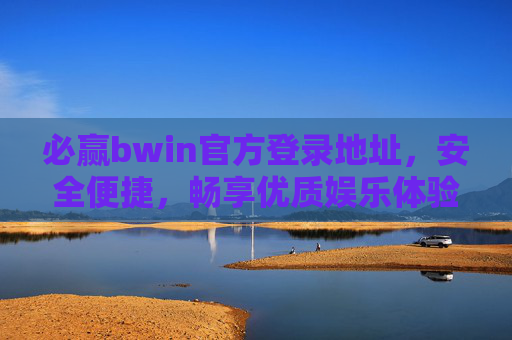 必赢bwin官方登录地址，安全便捷，畅享优质娱乐体验，必赢bwin官方登录地址，安全便捷，畅享优质娱乐体验