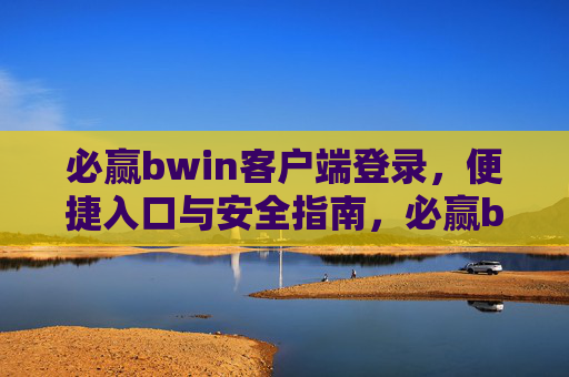 必赢bwin客户端登录，便捷入口与安全指南，必赢bwin客户端登录，便捷入口与安全指南