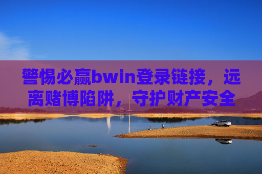 警惕必赢bwin登录链接，远离赌博陷阱，守护财产安全，警惕必赢bwin登录链接，远离赌博陷阱守护财产安全