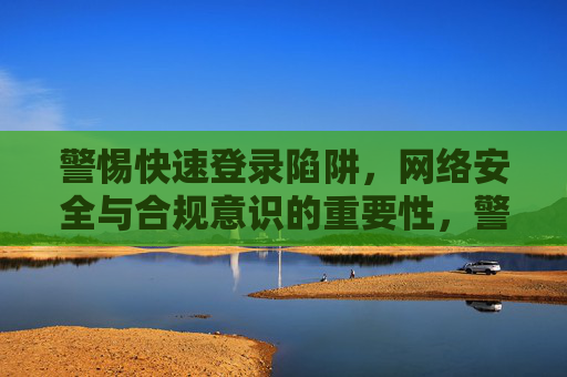 警惕快速登录陷阱，网络安全与合规意识的重要性，警惕快速登录陷阱，网络安全与合规意识的重要性