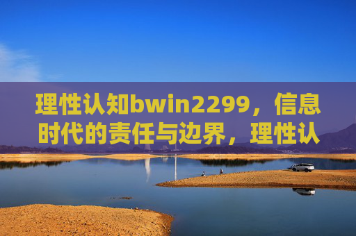 理性认知bwin2299，信息时代的责任与边界，理性认知bwin2299，信息时代的责任与边界