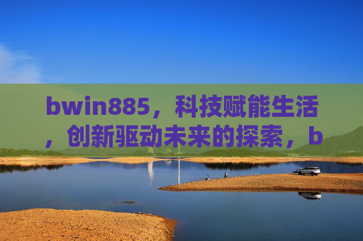 bwin885，科技赋能生活，创新驱动未来的探索，bwin885，科技赋能生活，创新驱动未来